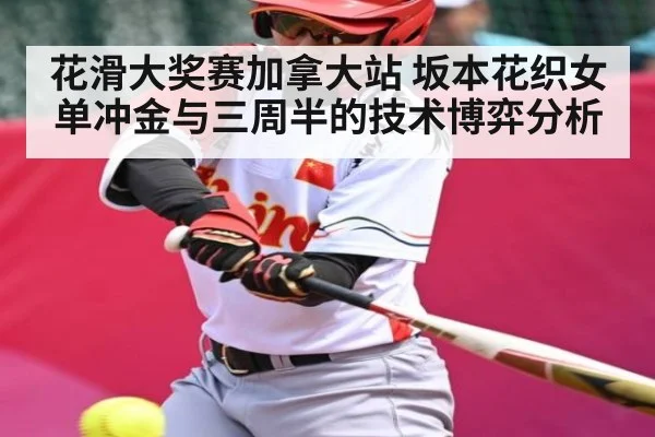 花滑大奖赛加拿大站 坂本花织女单冲金与三周半的技术博弈分析