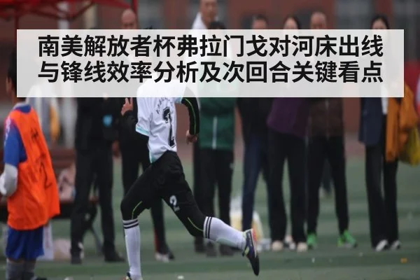 南美解放者杯弗拉门戈对河床出线与锋线效率分析及次回合关键看点