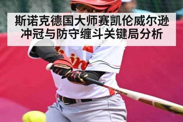 斯诺克德国大师赛凯伦威尔逊冲冠与防守缠斗关键局分析