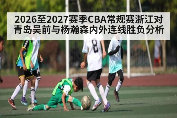 2026至2027赛季CBA常规赛浙江对青岛吴前与杨瀚森内外连线胜负分析